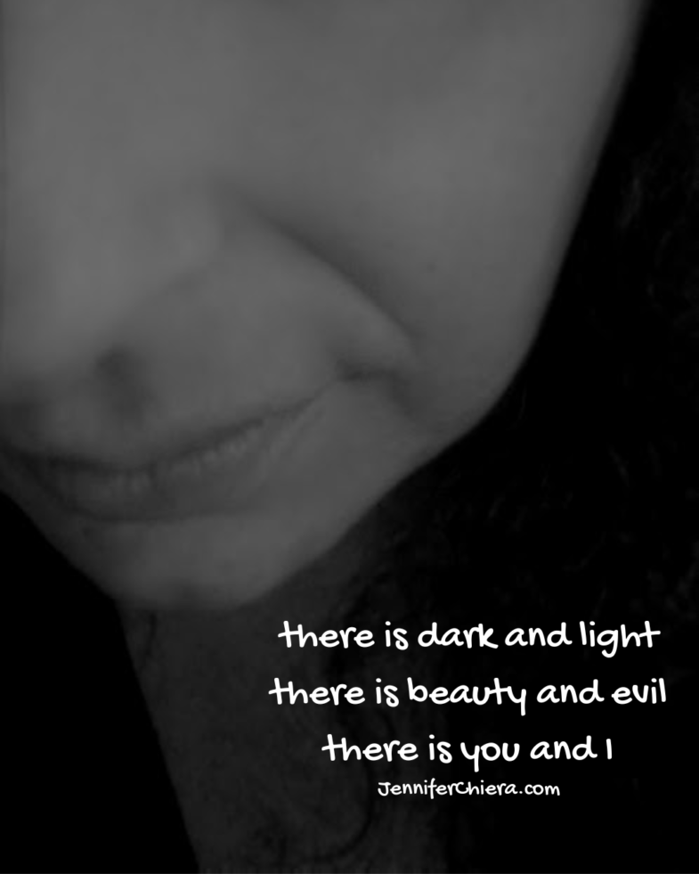 there is dark and light
there is beauty and evil
there is you and I - jennifer chiera